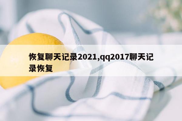 恢复聊天记录2021,qq2017聊天记录恢复