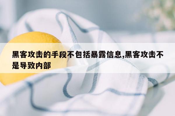 黑客攻击的手段不包括暴露信息,黑客攻击不是导致内部