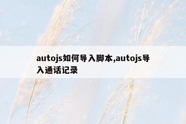 autojs如何导入脚本,autojs导入通话记录