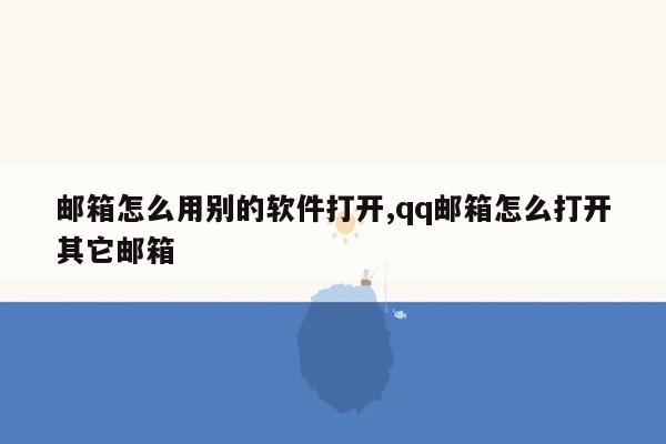 邮箱怎么用别的软件打开,qq邮箱怎么打开其它邮箱