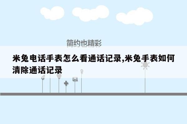 米兔电话手表怎么看通话记录,米兔手表如何清除通话记录