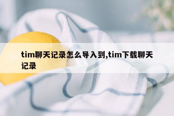 tim聊天记录怎么导入到,tim下载聊天记录