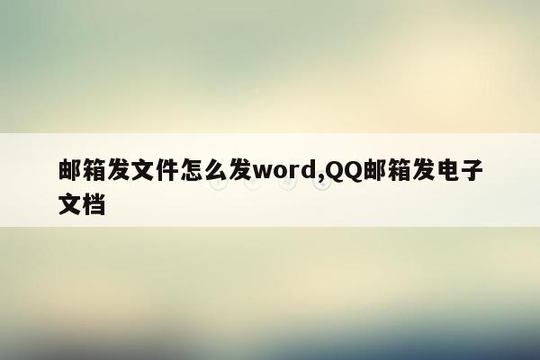 邮箱发文件怎么发word,QQ邮箱发电子文档