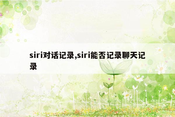 siri对话记录,siri能否记录聊天记录