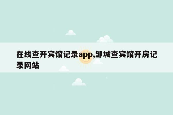 在线查开宾馆记录app,邹城查宾馆开房记录网站