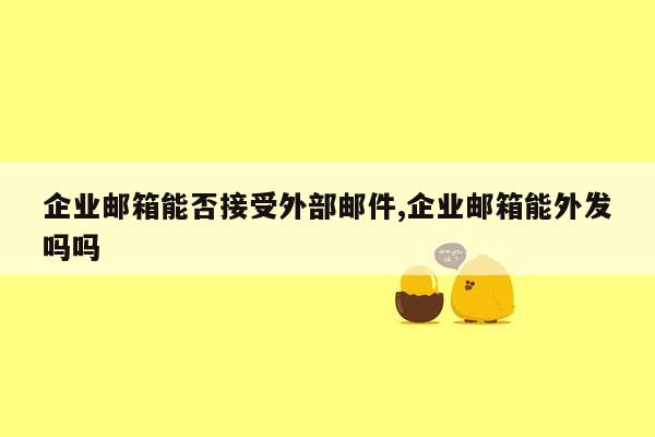 企业邮箱能否接受外部邮件,企业邮箱能外发吗吗