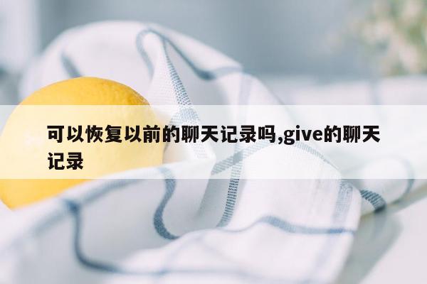 可以恢复以前的聊天记录吗,give的聊天记录