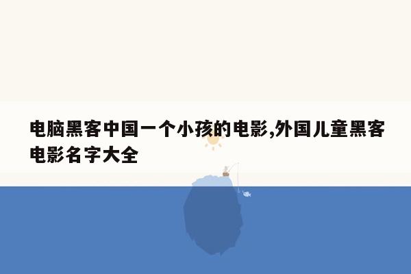 电脑黑客中国一个小孩的电影,外国儿童黑客电影名字大全