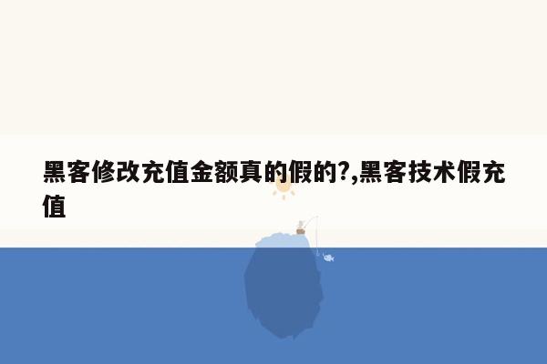 黑客修改充值金额真的假的?,黑客技术假充值