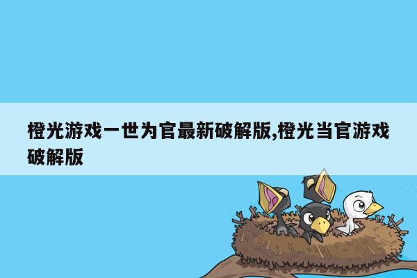 橙光游戏一世为官最新破解版,橙光当官游戏破解版