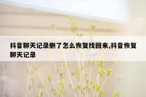 抖音聊天记录删了怎么恢复找回来,抖音恢复聊天记录