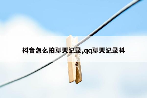 抖音怎么拍聊天记录,qq聊天记录抖