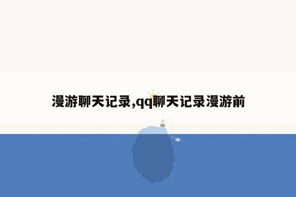 漫游聊天记录,qq聊天记录漫游前