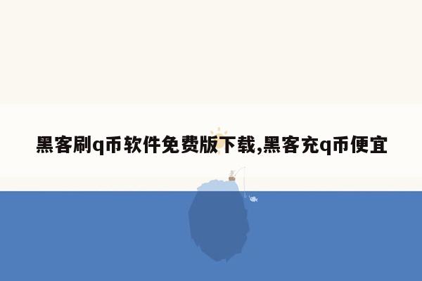 黑客刷q币软件免费版下载,黑客充q币便宜