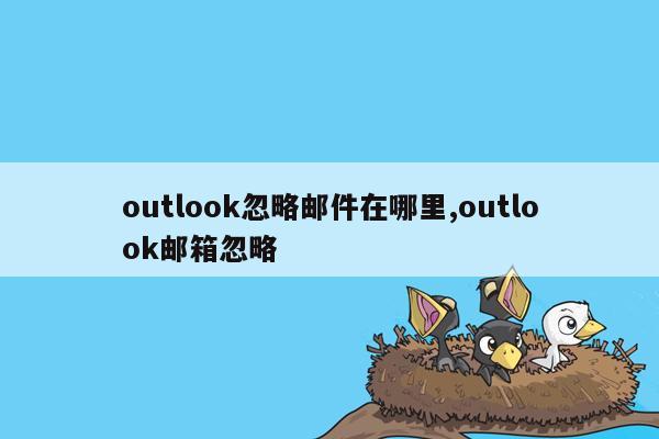 outlook忽略邮件在哪里,outlook邮箱忽略