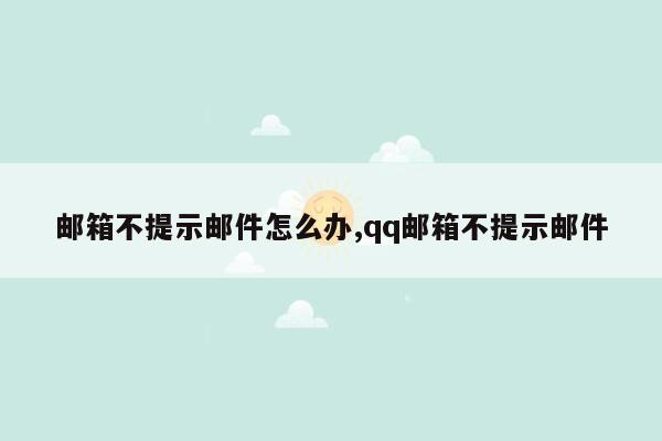 邮箱不提示邮件怎么办,qq邮箱不提示邮件