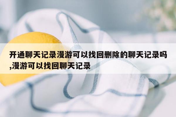 开通聊天记录漫游可以找回删除的聊天记录吗,漫游可以找回聊天记录