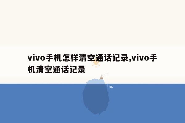 vivo手机怎样清空通话记录,vivo手机清空通话记录