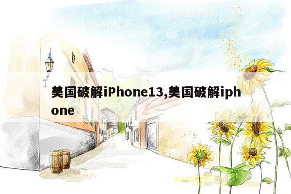 美国破解iPhone13,美国破解iphone