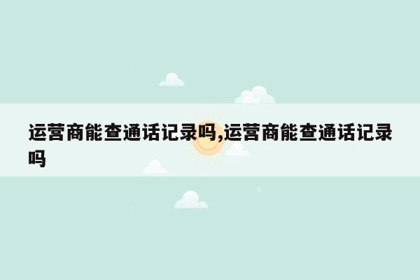 运营商能查通话记录吗,运营商能查通话记录吗