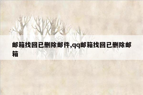 邮箱找回已删除邮件,qq邮箱找回已删除邮箱