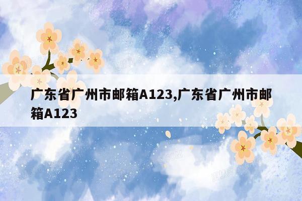 广东省广州市邮箱A123,广东省广州市邮箱A123