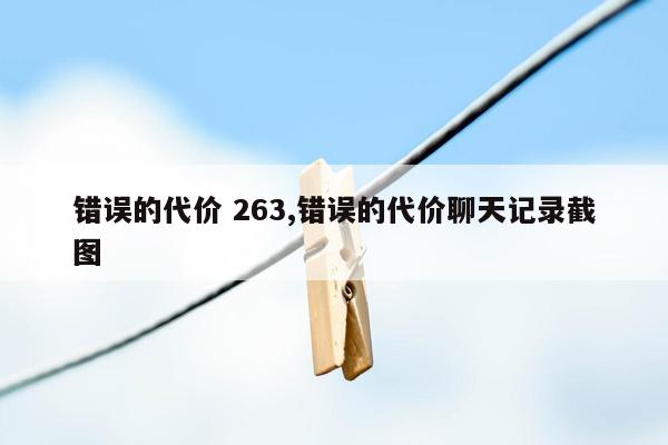 错误的代价 263,错误的代价聊天记录截图