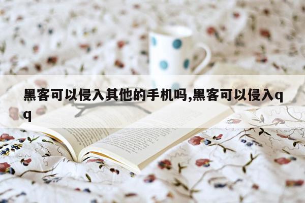 黑客可以侵入其他的手机吗,黑客可以侵入qq