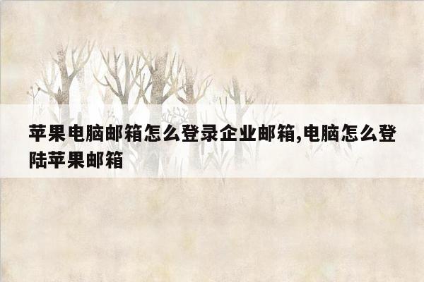 苹果电脑邮箱怎么登录企业邮箱,电脑怎么登陆苹果邮箱