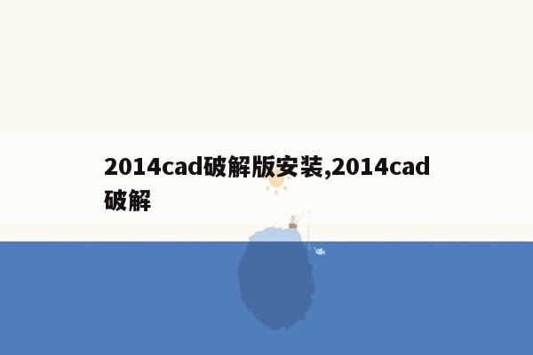 2014cad破解版安装,2014cad破解