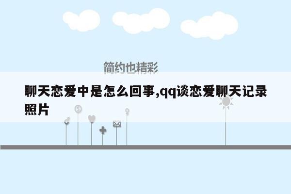 聊天恋爱中是怎么回事,qq谈恋爱聊天记录照片