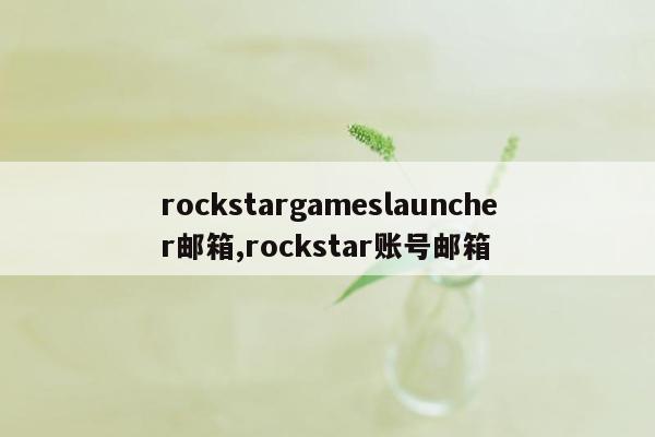 rockstargameslauncher邮箱,rockstar账号邮箱