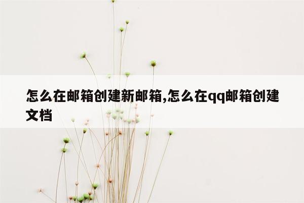 怎么在邮箱创建新邮箱,怎么在qq邮箱创建文档