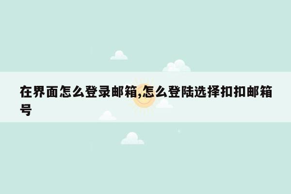 在界面怎么登录邮箱,怎么登陆选择扣扣邮箱号