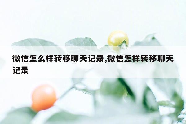 微信怎么样转移聊天记录,微信怎样转移聊天记录