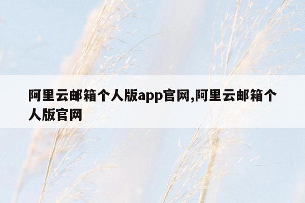 阿里云邮箱个人版app官网,阿里云邮箱个人版官网