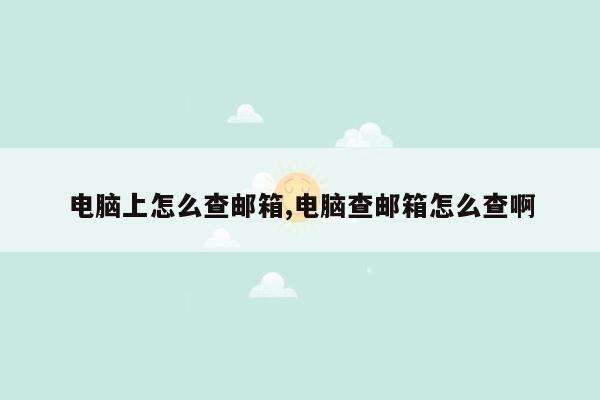 电脑上怎么查邮箱,电脑查邮箱怎么查啊