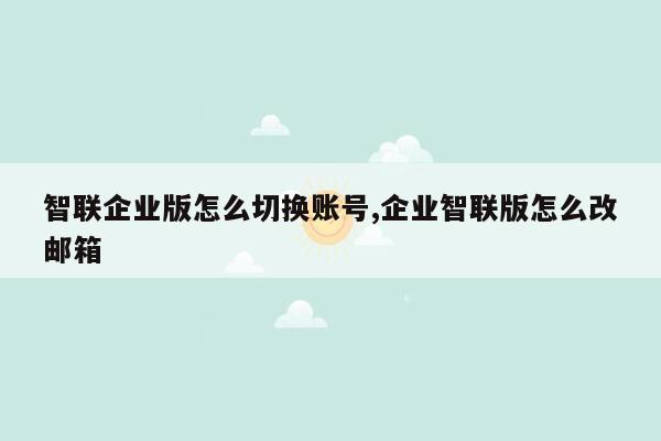 智联企业版怎么切换账号,企业智联版怎么改邮箱