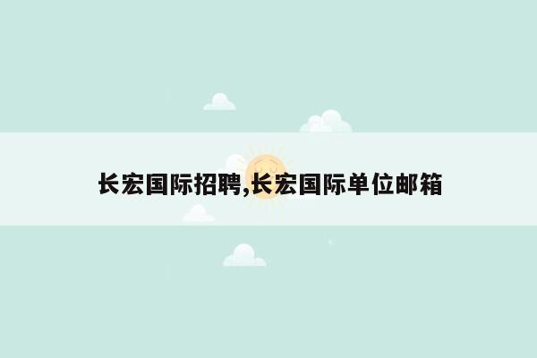 长宏国际招聘,长宏国际单位邮箱