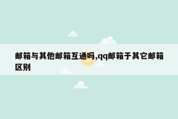 邮箱与其他邮箱互通吗,qq邮箱于其它邮箱区别