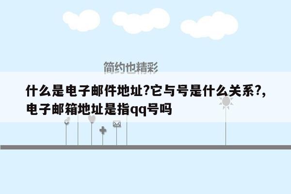 什么是电子邮件地址?它与号是什么关系?,电子邮箱地址是指qq号吗