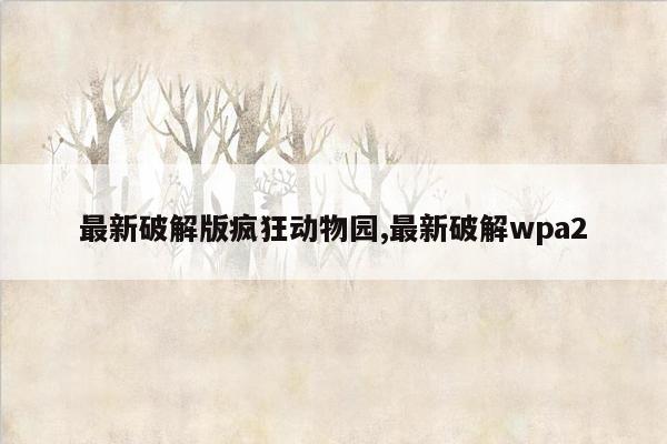 最新破解版疯狂动物园,最新破解wpa2