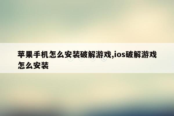 苹果手机怎么安装破解游戏,ios破解游戏怎么安装