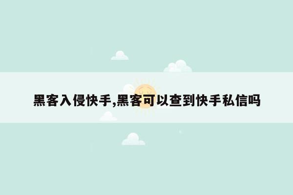 黑客入侵快手,黑客可以查到快手私信吗