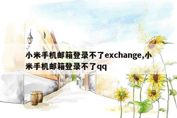 小米手机邮箱登录不了exchange,小米手机邮箱登录不了qq