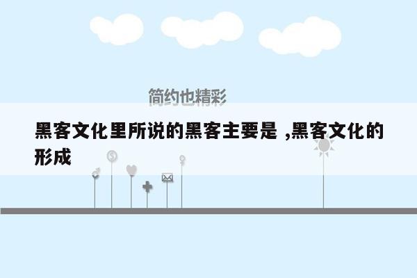 黑客文化里所说的黑客主要是 ,黑客文化的形成