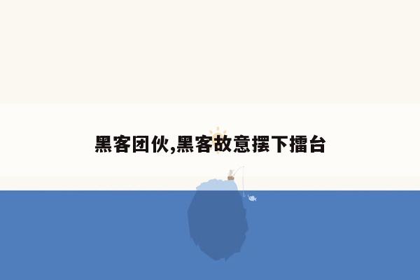 黑客团伙,黑客故意摆下擂台