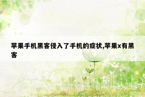 苹果手机黑客侵入了手机的症状,苹果x有黑客