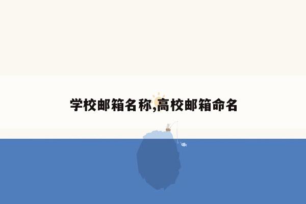 学校邮箱名称,高校邮箱命名