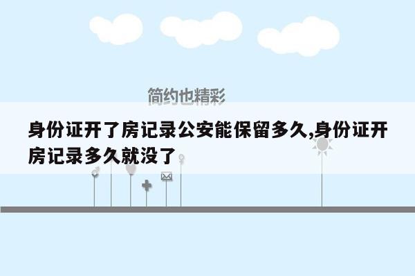 身份证开了房记录公安能保留多久,身份证开房记录多久就没了